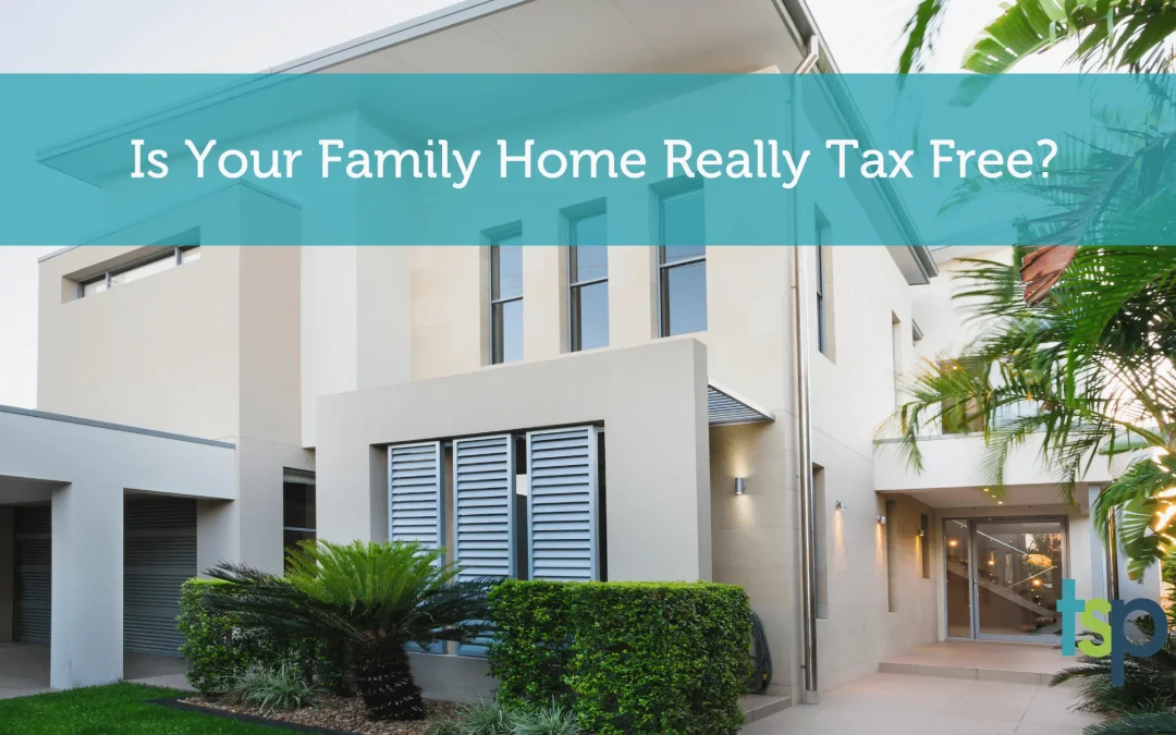 Is Your Family Home Really Tax Free | TSP Accountants